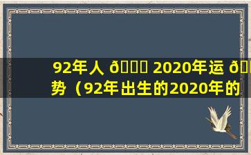 92年人 🐅 2020年运 🐧 势（92年出生的2020年的整体运势）